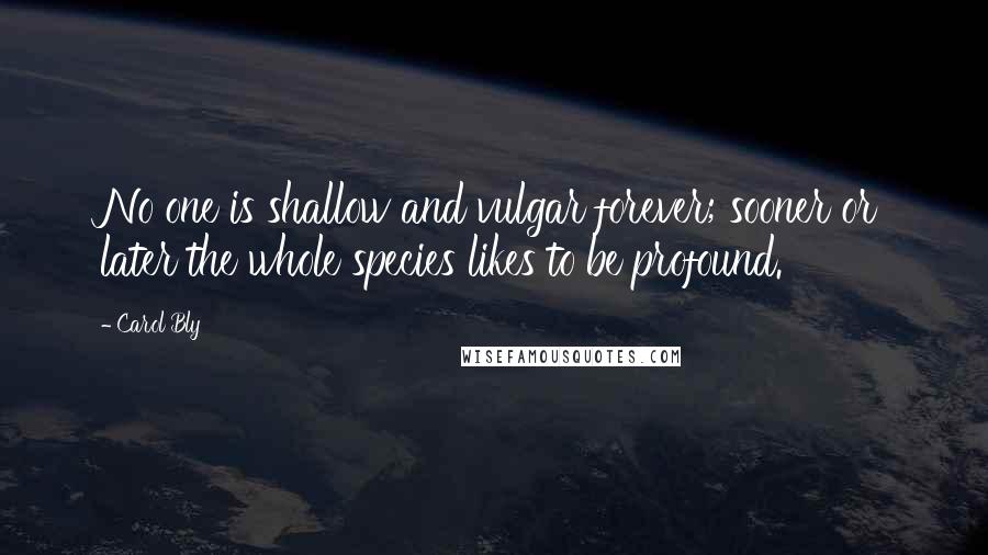 Carol Bly Quotes: No one is shallow and vulgar forever; sooner or later the whole species likes to be profound.