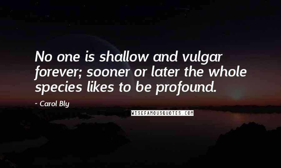 Carol Bly Quotes: No one is shallow and vulgar forever; sooner or later the whole species likes to be profound.