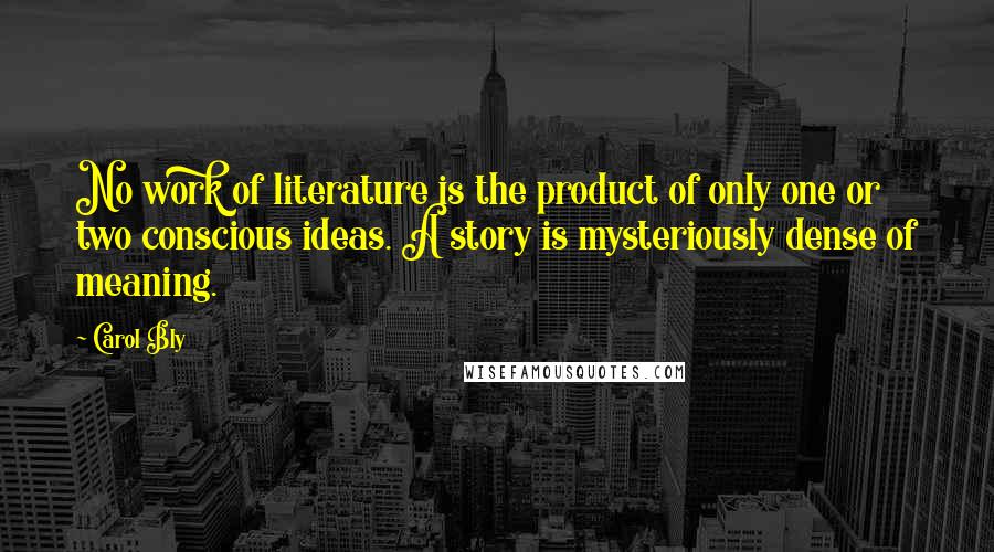 Carol Bly Quotes: No work of literature is the product of only one or two conscious ideas. A story is mysteriously dense of meaning.