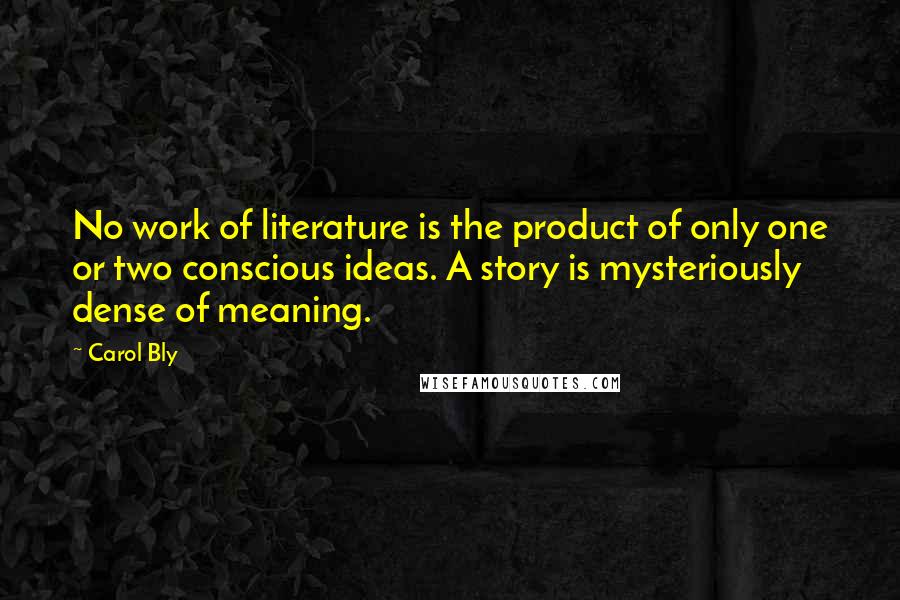 Carol Bly Quotes: No work of literature is the product of only one or two conscious ideas. A story is mysteriously dense of meaning.