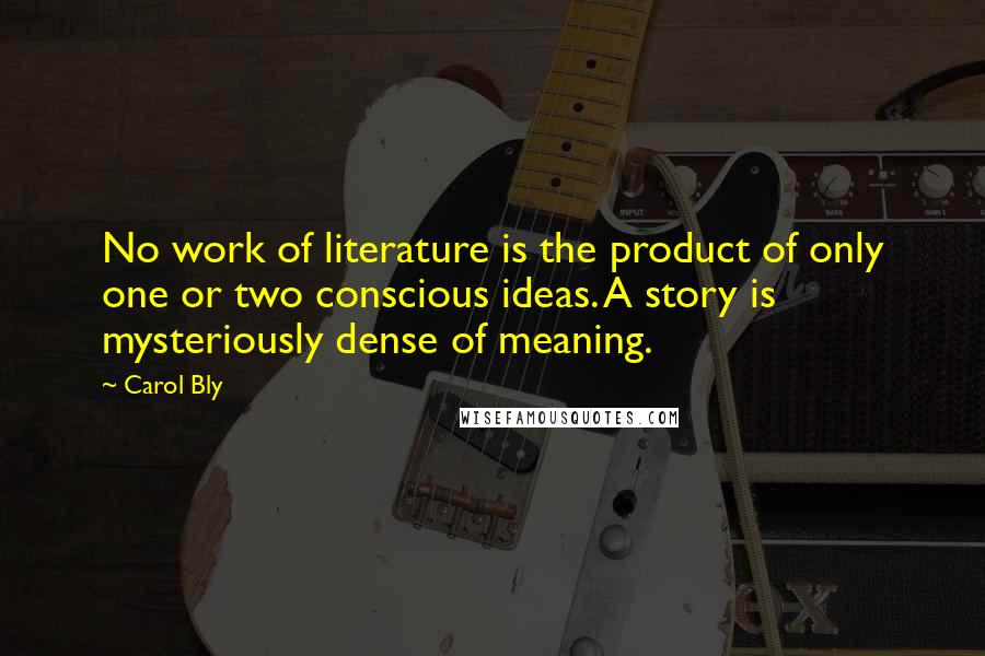 Carol Bly Quotes: No work of literature is the product of only one or two conscious ideas. A story is mysteriously dense of meaning.