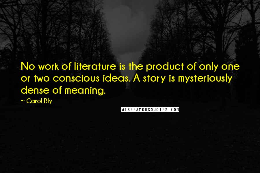 Carol Bly Quotes: No work of literature is the product of only one or two conscious ideas. A story is mysteriously dense of meaning.