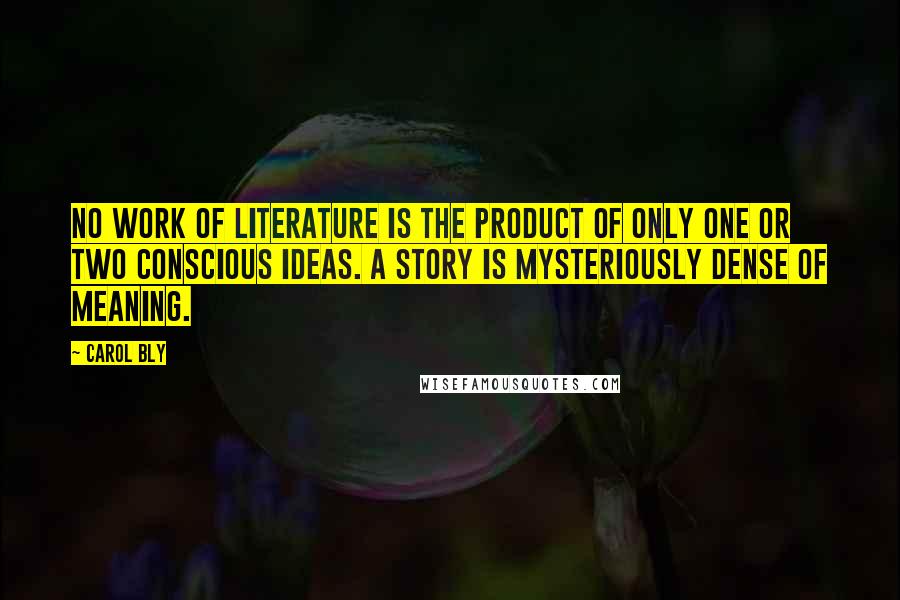 Carol Bly Quotes: No work of literature is the product of only one or two conscious ideas. A story is mysteriously dense of meaning.