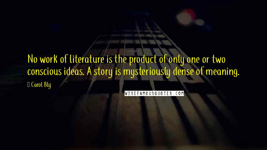 Carol Bly Quotes: No work of literature is the product of only one or two conscious ideas. A story is mysteriously dense of meaning.