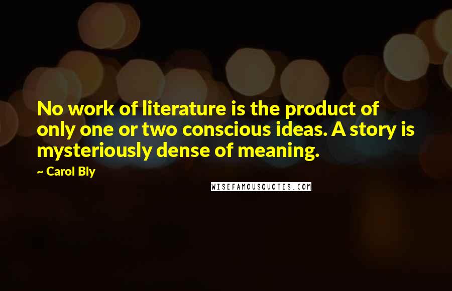 Carol Bly Quotes: No work of literature is the product of only one or two conscious ideas. A story is mysteriously dense of meaning.