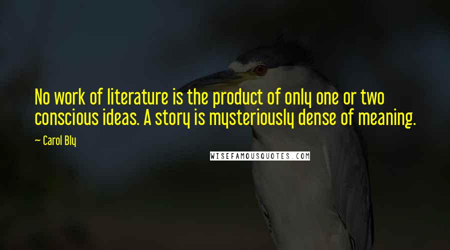 Carol Bly Quotes: No work of literature is the product of only one or two conscious ideas. A story is mysteriously dense of meaning.