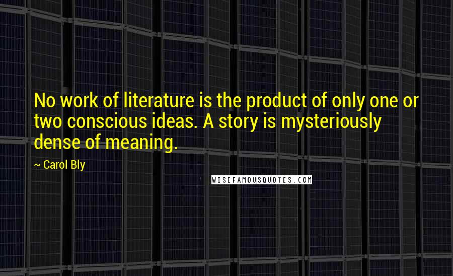 Carol Bly Quotes: No work of literature is the product of only one or two conscious ideas. A story is mysteriously dense of meaning.