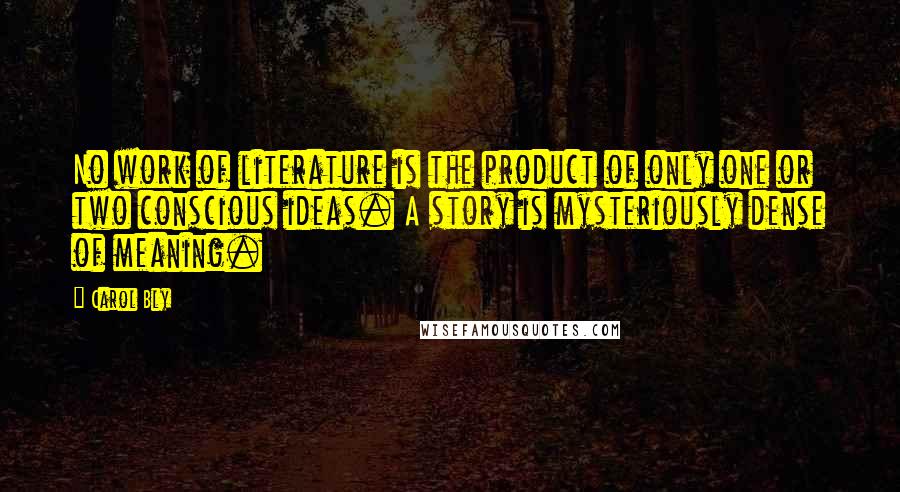 Carol Bly Quotes: No work of literature is the product of only one or two conscious ideas. A story is mysteriously dense of meaning.