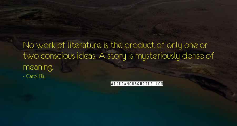 Carol Bly Quotes: No work of literature is the product of only one or two conscious ideas. A story is mysteriously dense of meaning.