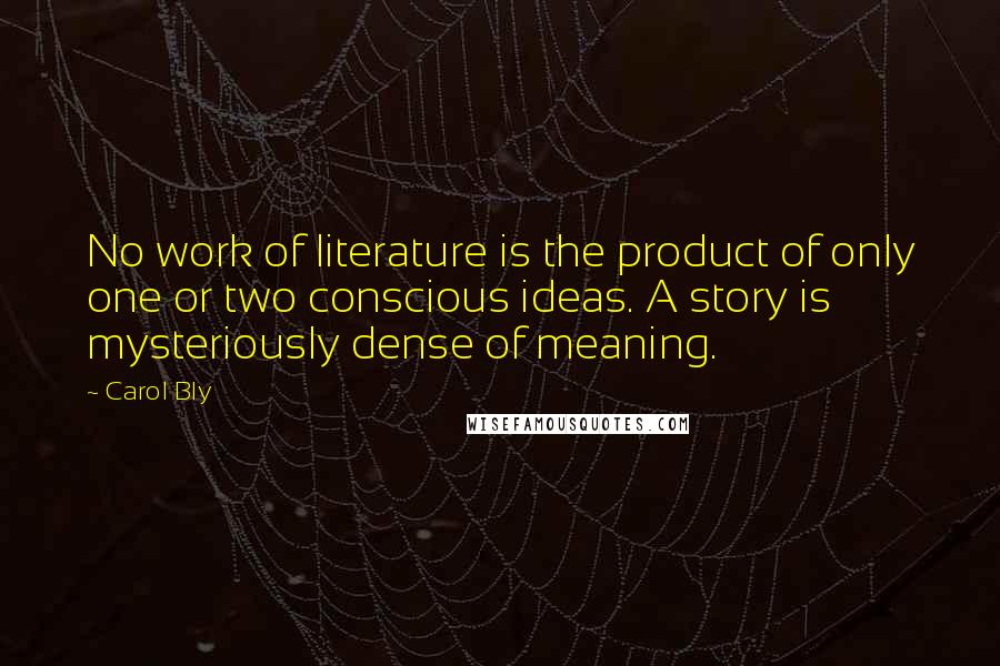 Carol Bly Quotes: No work of literature is the product of only one or two conscious ideas. A story is mysteriously dense of meaning.