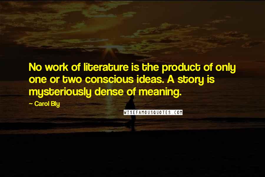 Carol Bly Quotes: No work of literature is the product of only one or two conscious ideas. A story is mysteriously dense of meaning.
