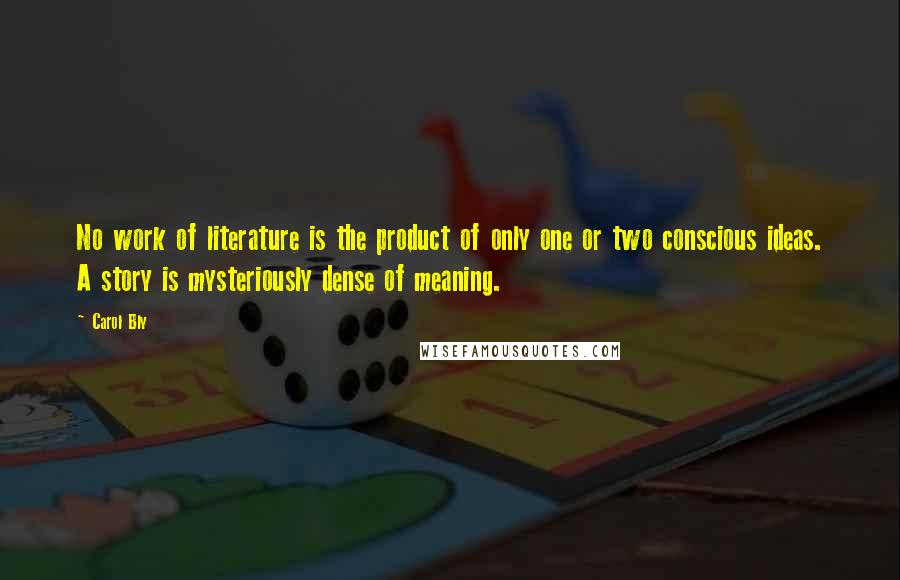 Carol Bly Quotes: No work of literature is the product of only one or two conscious ideas. A story is mysteriously dense of meaning.