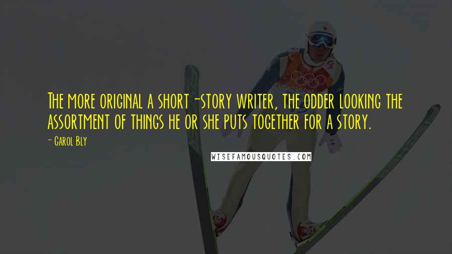 Carol Bly Quotes: The more original a short-story writer, the odder looking the assortment of things he or she puts together for a story.