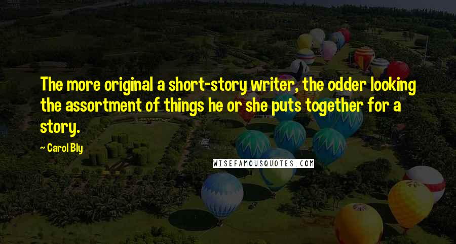 Carol Bly Quotes: The more original a short-story writer, the odder looking the assortment of things he or she puts together for a story.