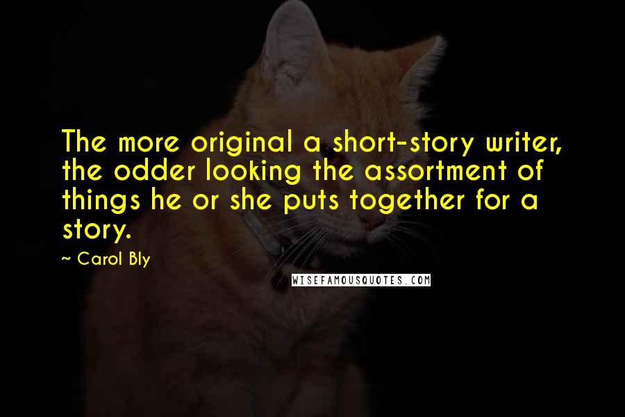Carol Bly Quotes: The more original a short-story writer, the odder looking the assortment of things he or she puts together for a story.