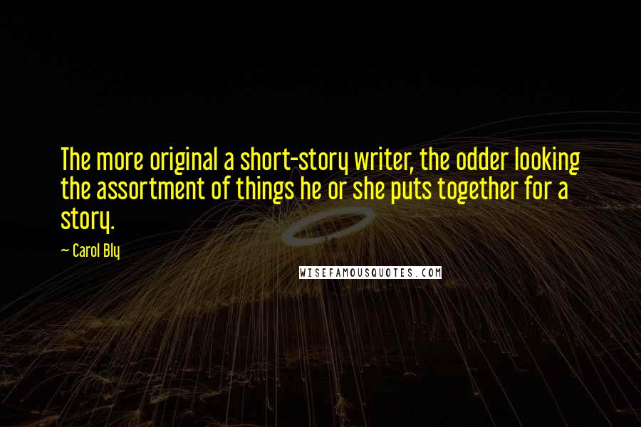 Carol Bly Quotes: The more original a short-story writer, the odder looking the assortment of things he or she puts together for a story.