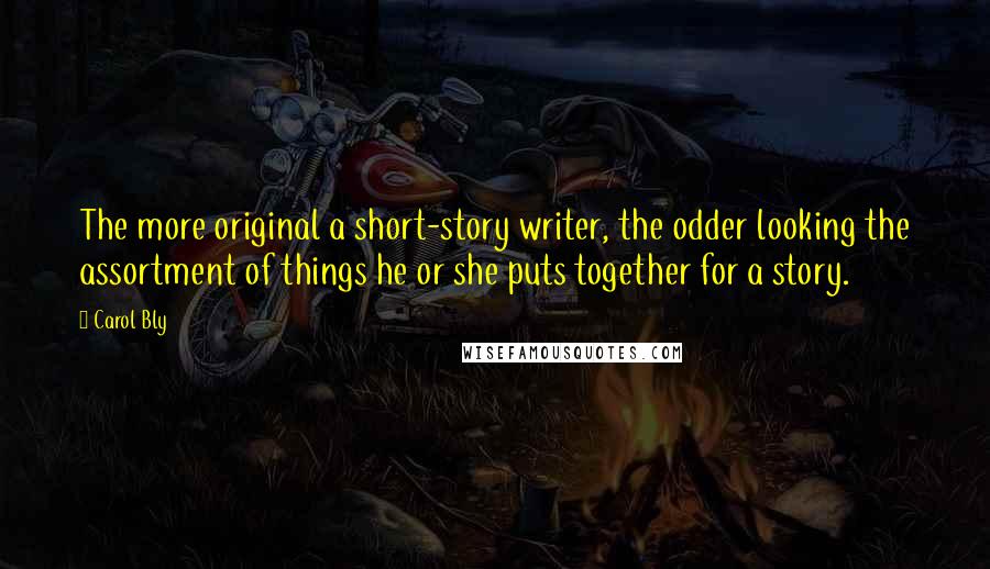 Carol Bly Quotes: The more original a short-story writer, the odder looking the assortment of things he or she puts together for a story.