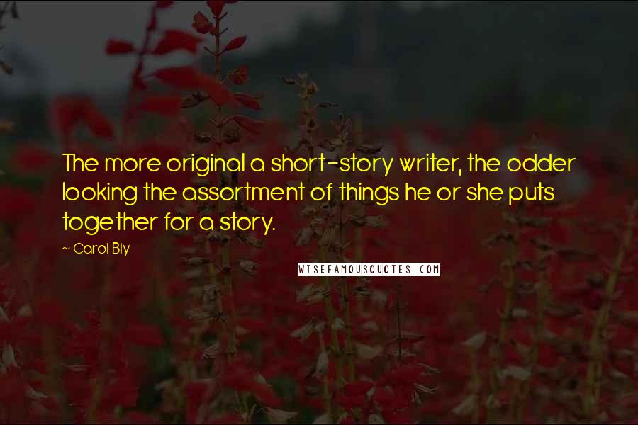 Carol Bly Quotes: The more original a short-story writer, the odder looking the assortment of things he or she puts together for a story.
