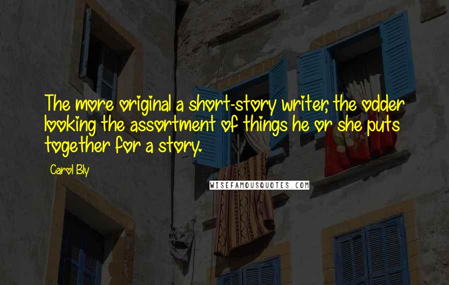 Carol Bly Quotes: The more original a short-story writer, the odder looking the assortment of things he or she puts together for a story.