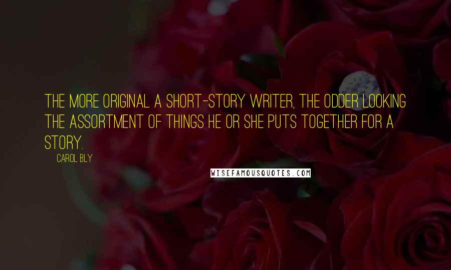 Carol Bly Quotes: The more original a short-story writer, the odder looking the assortment of things he or she puts together for a story.