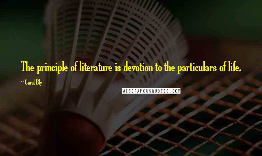 Carol Bly Quotes: The principle of literature is devotion to the particulars of life.