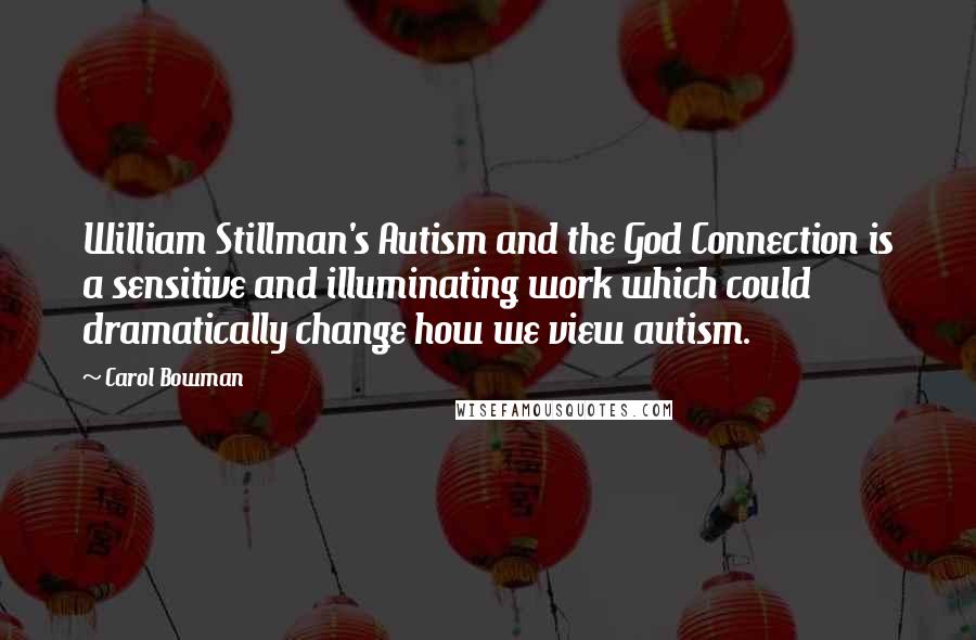 Carol Bowman Quotes: William Stillman's Autism and the God Connection is a sensitive and illuminating work which could dramatically change how we view autism.