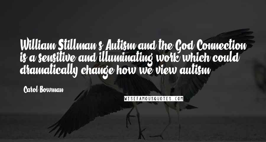 Carol Bowman Quotes: William Stillman's Autism and the God Connection is a sensitive and illuminating work which could dramatically change how we view autism.