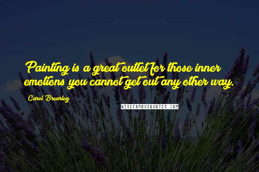 Carol Brearley Quotes: Painting is a great outlet for those inner emotions you cannot get out any other way.