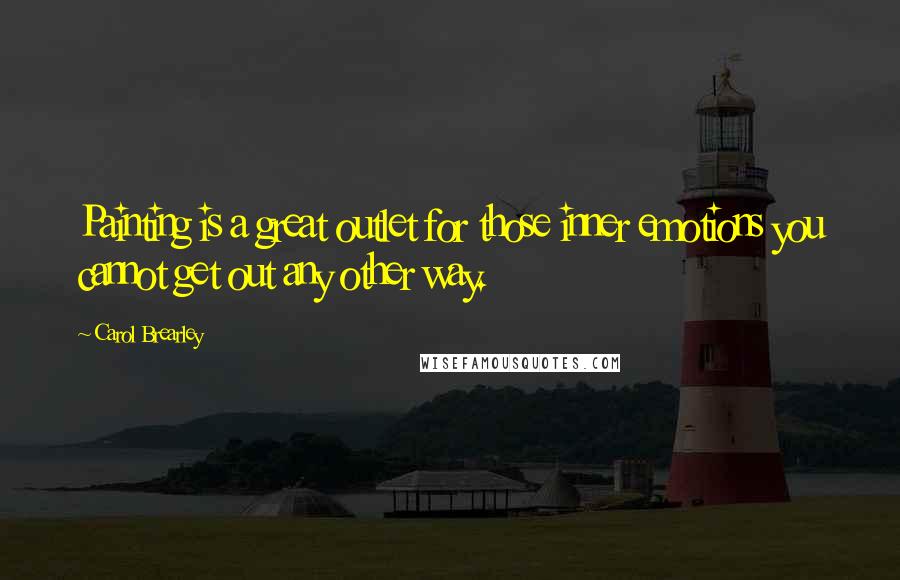 Carol Brearley Quotes: Painting is a great outlet for those inner emotions you cannot get out any other way.