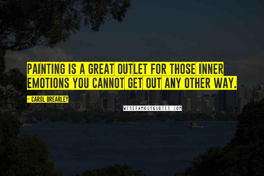 Carol Brearley Quotes: Painting is a great outlet for those inner emotions you cannot get out any other way.