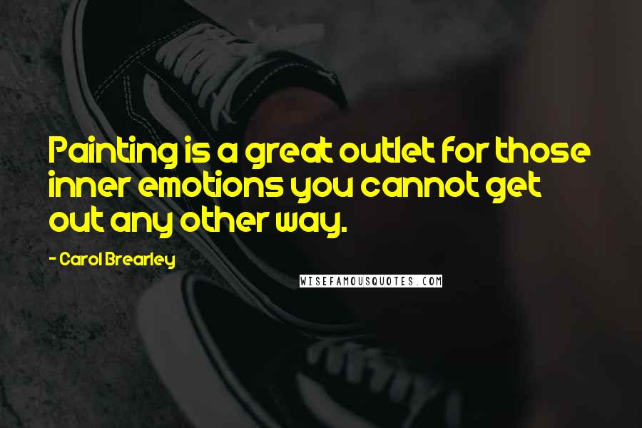 Carol Brearley Quotes: Painting is a great outlet for those inner emotions you cannot get out any other way.