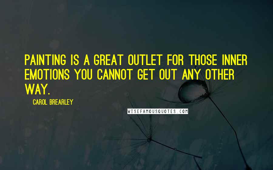 Carol Brearley Quotes: Painting is a great outlet for those inner emotions you cannot get out any other way.