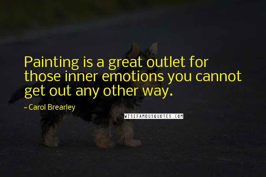 Carol Brearley Quotes: Painting is a great outlet for those inner emotions you cannot get out any other way.