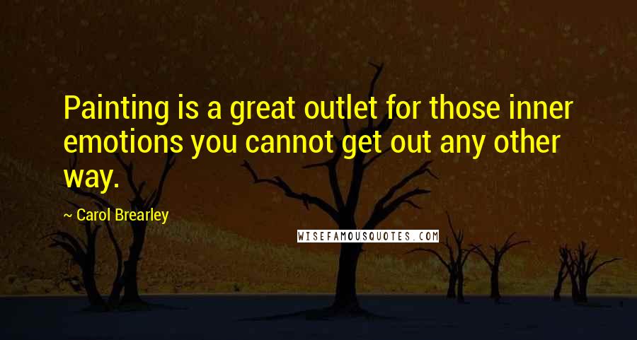 Carol Brearley Quotes: Painting is a great outlet for those inner emotions you cannot get out any other way.