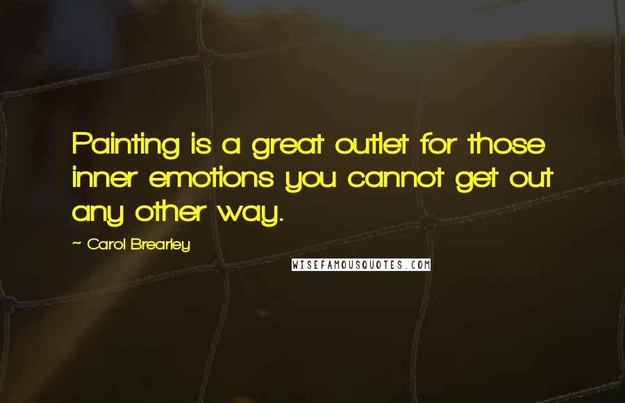 Carol Brearley Quotes: Painting is a great outlet for those inner emotions you cannot get out any other way.