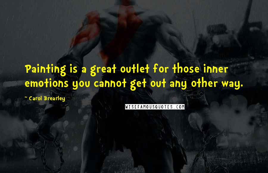 Carol Brearley Quotes: Painting is a great outlet for those inner emotions you cannot get out any other way.