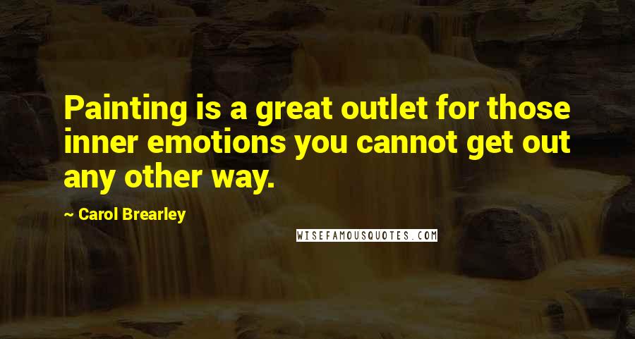 Carol Brearley Quotes: Painting is a great outlet for those inner emotions you cannot get out any other way.