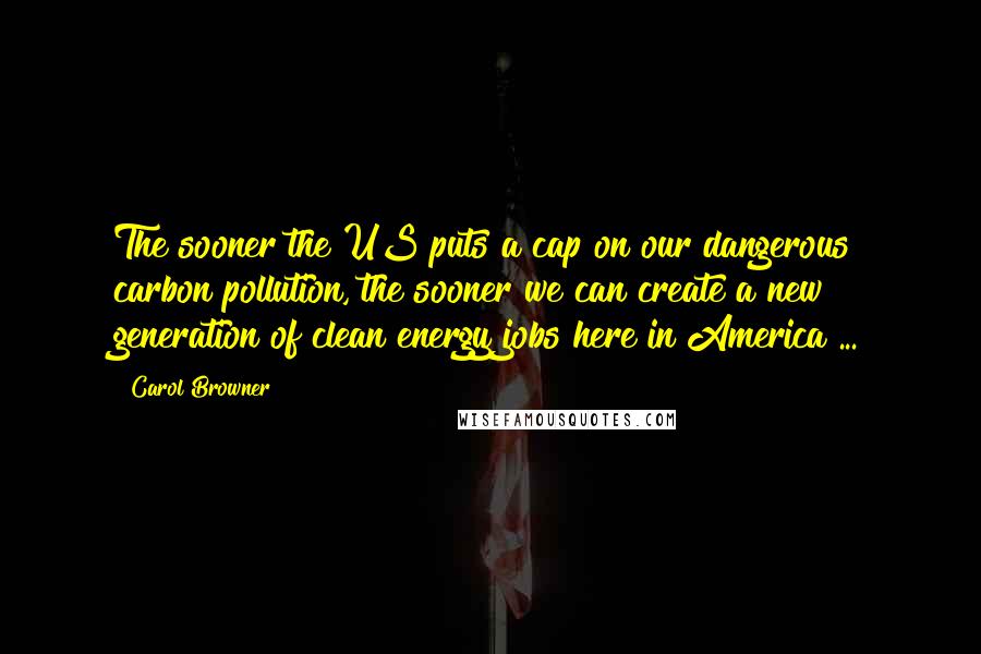 Carol Browner Quotes: The sooner the US puts a cap on our dangerous carbon pollution, the sooner we can create a new generation of clean energy jobs here in America ...