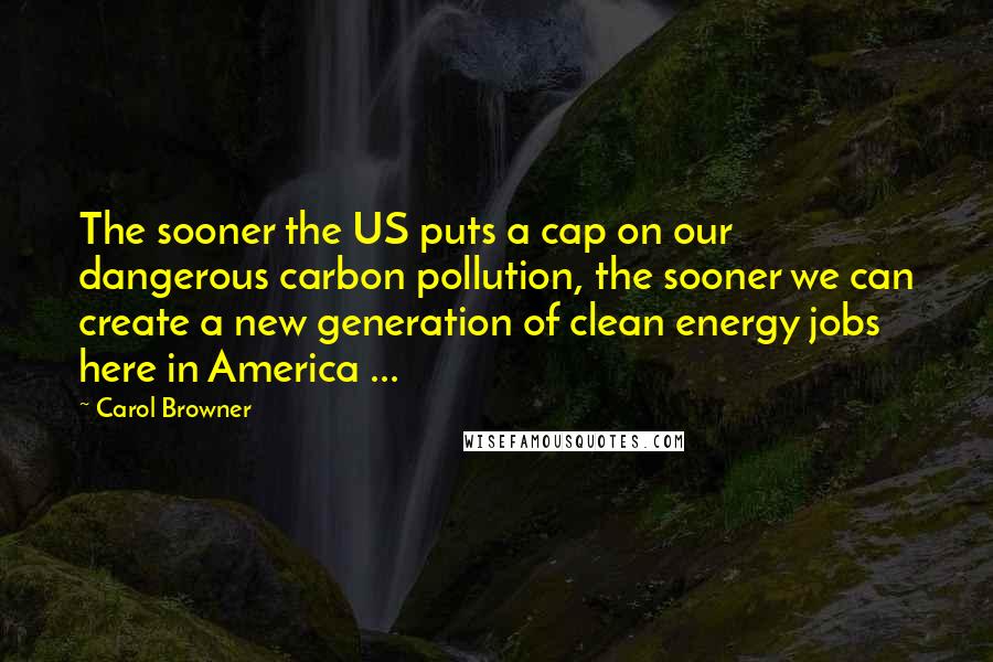 Carol Browner Quotes: The sooner the US puts a cap on our dangerous carbon pollution, the sooner we can create a new generation of clean energy jobs here in America ...