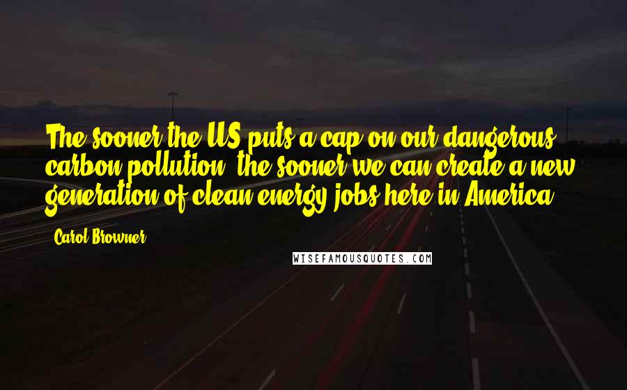 Carol Browner Quotes: The sooner the US puts a cap on our dangerous carbon pollution, the sooner we can create a new generation of clean energy jobs here in America ...