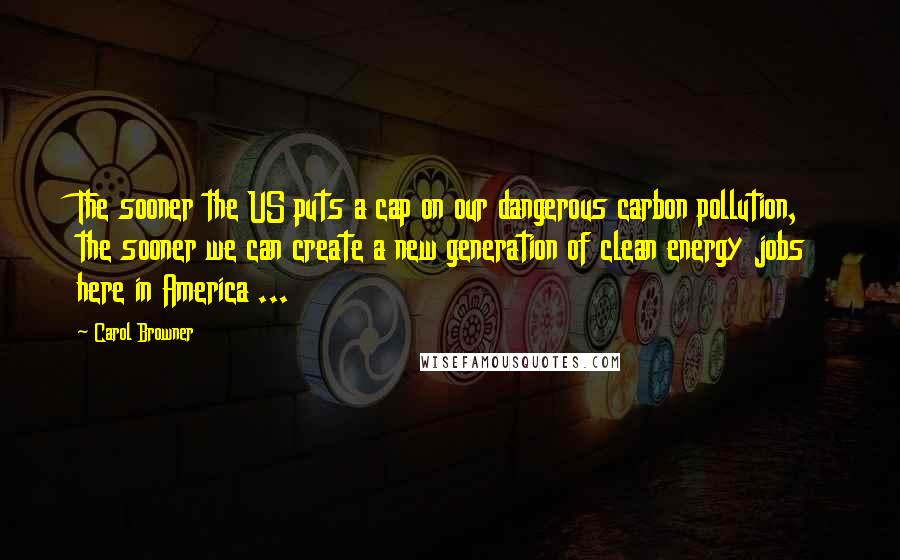 Carol Browner Quotes: The sooner the US puts a cap on our dangerous carbon pollution, the sooner we can create a new generation of clean energy jobs here in America ...