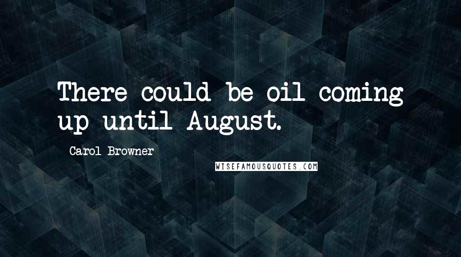 Carol Browner Quotes: There could be oil coming up until August.