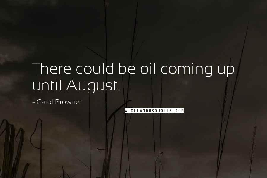 Carol Browner Quotes: There could be oil coming up until August.