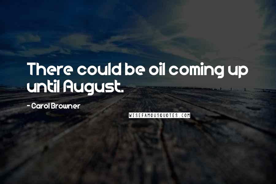 Carol Browner Quotes: There could be oil coming up until August.