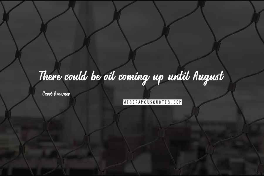 Carol Browner Quotes: There could be oil coming up until August.