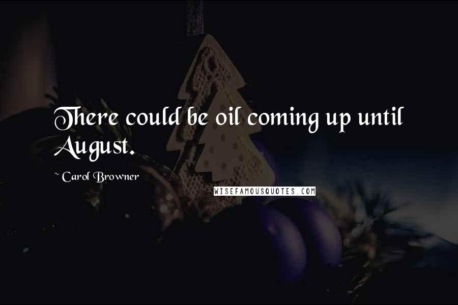 Carol Browner Quotes: There could be oil coming up until August.