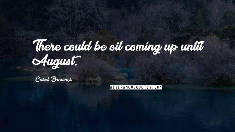 Carol Browner Quotes: There could be oil coming up until August.