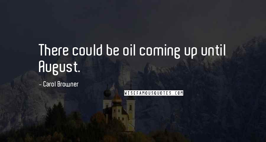 Carol Browner Quotes: There could be oil coming up until August.