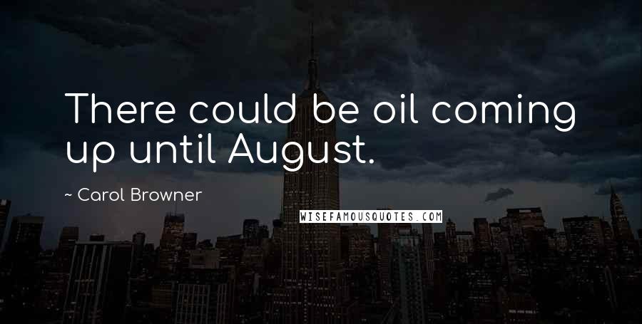 Carol Browner Quotes: There could be oil coming up until August.