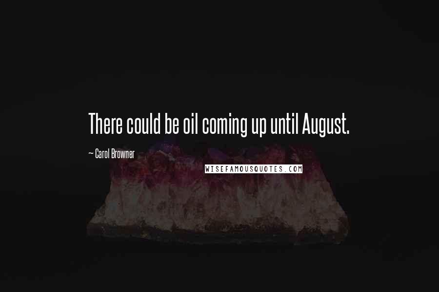 Carol Browner Quotes: There could be oil coming up until August.
